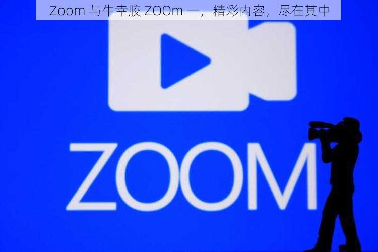 Zoom 与牛幸胶 ZOOm 一，精彩内容，尽在其中